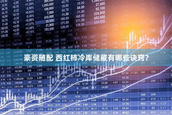 豪资随配 西红柿冷库储藏有哪些诀窍？