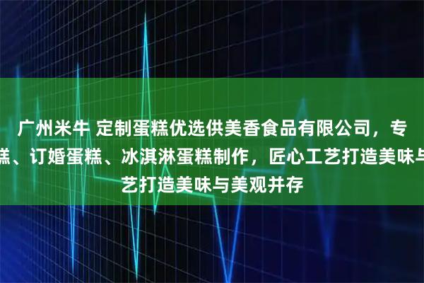 广州米牛 定制蛋糕优选供美香食品有限公司，专注生日蛋糕、订婚蛋糕、冰淇淋蛋糕制作，匠心工艺打造美味与美观并存