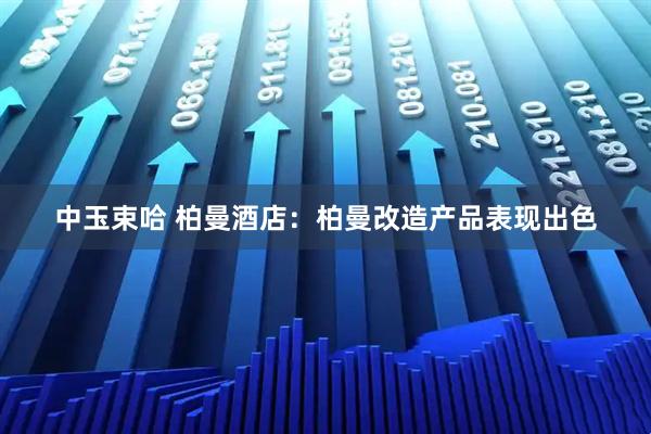 中玉束哈 柏曼酒店：柏曼改造产品表现出色