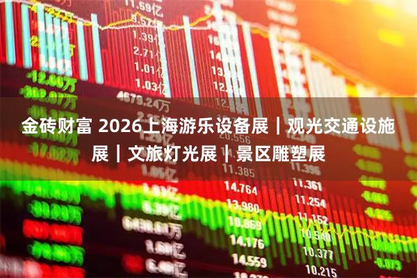 金砖财富 2026上海游乐设备展｜观光交通设施展｜文旅灯光展｜景区雕塑展