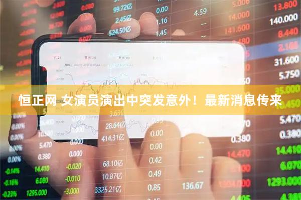恒正网 女演员演出中突发意外！最新消息传来