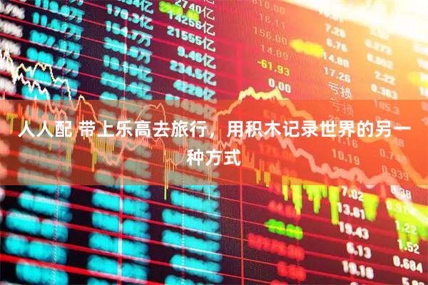 人人配 带上乐高去旅行，用积木记录世界的另一种方式