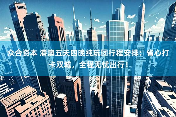 众合资本 港澳五天四晚纯玩团行程安排：省心打卡双城，全程无忧出行！