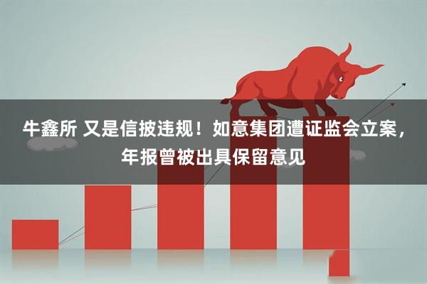 牛鑫所 又是信披违规！如意集团遭证监会立案，年报曾被出具保留意见