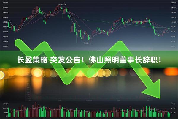 长盈策略 突发公告！佛山照明董事长辞职！
