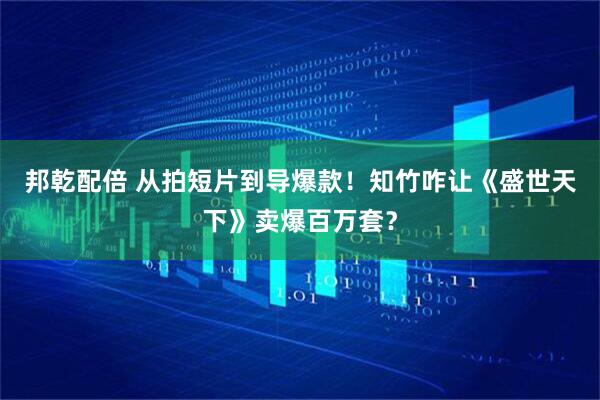 邦乾配倍 从拍短片到导爆款！知竹咋让《盛世天下》卖爆百万套？