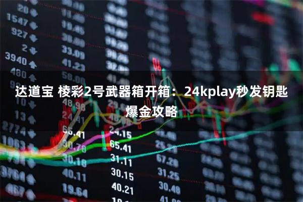 达道宝 棱彩2号武器箱开箱：24kplay秒发钥匙爆金攻略