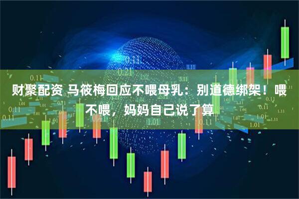 财聚配资 马筱梅回应不喂母乳：别道德绑架！喂不喂，妈妈自己说了算