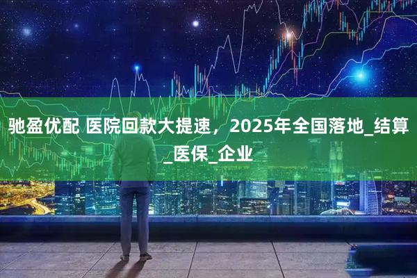 驰盈优配 医院回款大提速，2025年全国落地_结算_医保_企业