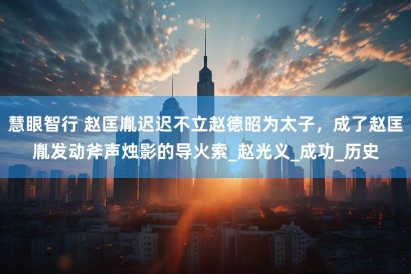 慧眼智行 赵匡胤迟迟不立赵德昭为太子，成了赵匡胤发动斧声烛影的导火索_赵光义_成功_历史