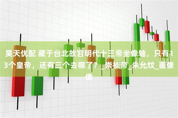 昊天优配 藏于台北故宫明代十三帝坐像轴，只有13个皇帝，还有三个去哪了？_崇祯帝_朱允炆_画像