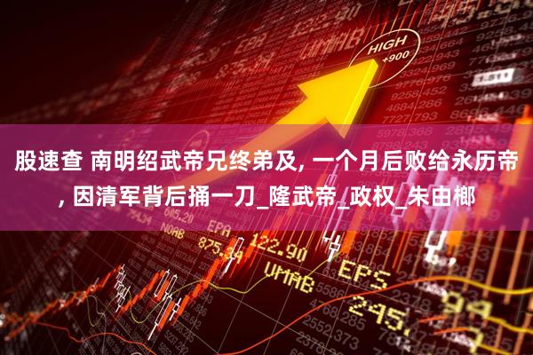 股速查 南明绍武帝兄终弟及, 一个月后败给永历帝, 因清军背后捅一刀_隆武帝_政权_朱由榔