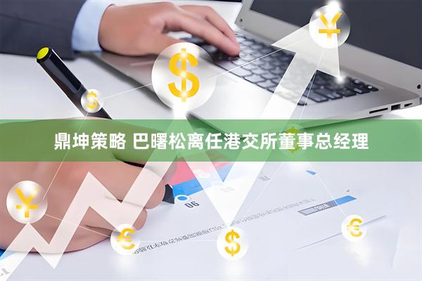 鼎坤策略 巴曙松离任港交所董事总经理