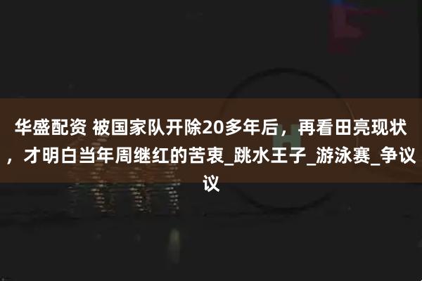 华盛配资 被国家队开除20多年后，再看田亮现状，才明白当年周继红的苦衷_跳水王子_游泳赛_争议