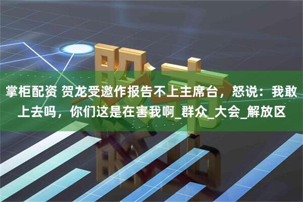 掌柜配资 贺龙受邀作报告不上主席台，怒说：我敢上去吗，你们这是在害我啊_群众_大会_解放区
