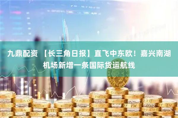九鼎配资 【长三角日报】直飞中东欧！嘉兴南湖机场新增一条国际货运航线