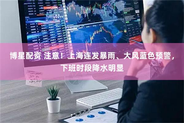 博星配资 注意！上海连发暴雨、大风蓝色预警，下班时段降水明显