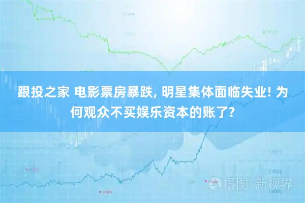 跟投之家 电影票房暴跌, 明星集体面临失业! 为何观众不买娱乐资本的账了?