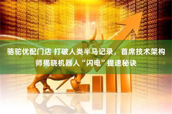 骆驼优配门店 打破人类半马记录，首席技术架构师揭晓机器人“闪电”提速秘诀