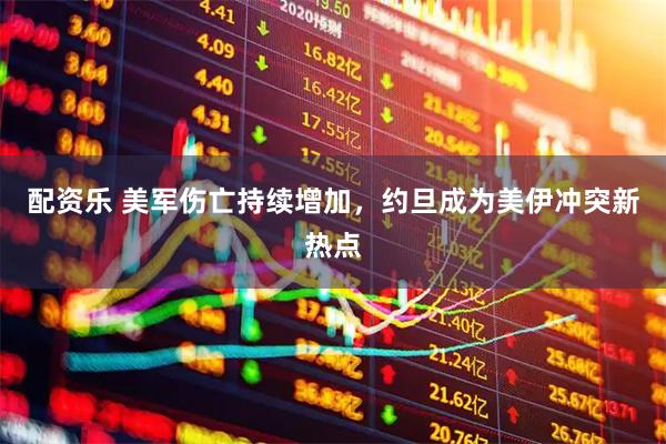 配资乐 美军伤亡持续增加，约旦成为美伊冲突新热点