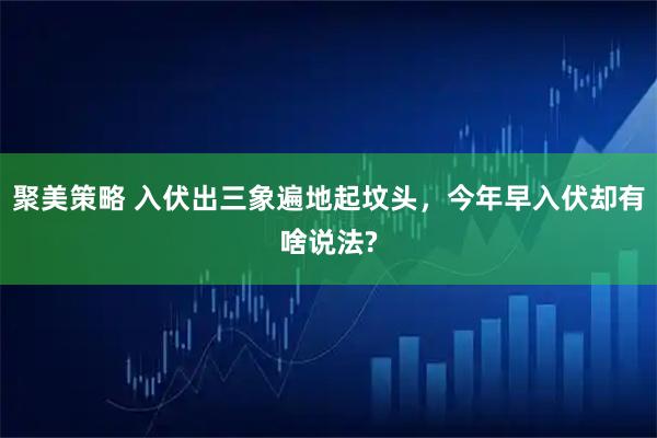 聚美策略 入伏出三象遍地起坟头，今年早入伏却有啥说法?